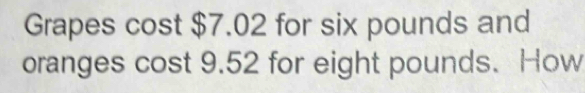 Grapes cost $7.02 for six pounds and 
oranges cost 9.52 for eight pounds. How