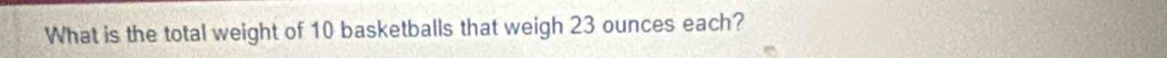 What is the total weight of 10 basketballs that weigh 23 ounces each?