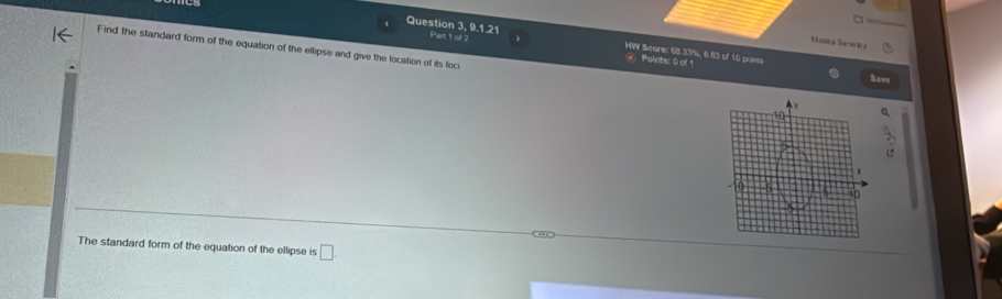 Question 3, 9.1.21 Part 1 of 2 HW Score: 68.3. 7%, 6.83 of 10 pons 
Ruska Sanwe 
Find the standard form of the equation of the ellipse and give the location of its foci 
Polints: 0 of 1 
Rawn 
The standard form of the equation of the ellipse is □