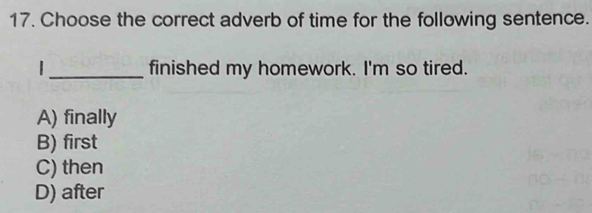 Choose the correct adverb of time for the following sentence.
_finished my homework. I'm so tired.
A) finally
B) first
C) then
D) after