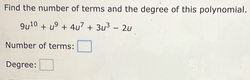 Find the number of terms and the degree of this polynomial.
9u^(10)+u^9+4u^7+3u^3-2u
Number of terms: □ 
Degree: □