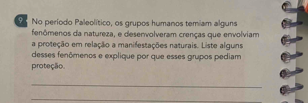 No período Paleolítico, os grupos humanos temiam alguns 
fenômenos da natureza, e desenvolveram crenças que envolviam 
a proteção em relação a manifestações naturais. Liste alguns 
desses fenômenos e explique por que esses grupos pediam 
proteção. 
_ 
_