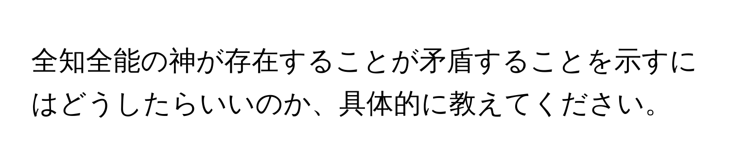 全知全能の神が存在することが矛盾することを示すにはどうしたらいいのか、具体的に教えてください。