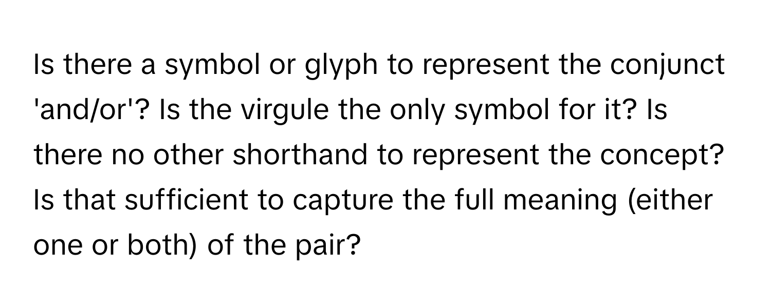 Is there a symbol or glyph to represent the conjunct 'and/or'? Is the virgule the only symbol for it? Is there no other shorthand to represent the concept? Is that sufficient to capture the full meaning (either one or both) of the pair?