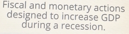 Fiscal and monetary actions 
designed to increase GDP 
during a recession.