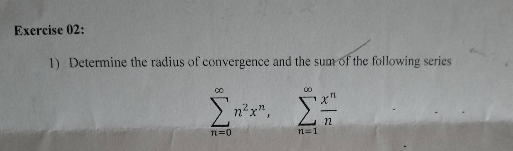 Determine the radius of convergence and the sum of the following series
sumlimits _(n=0)^(∈fty)n^2x^n, sumlimits _(n=1)^(∈fty) x^n/n 