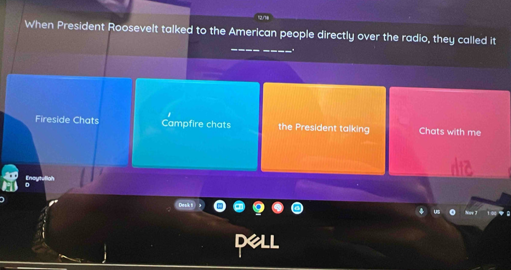 12/18
When President Roosevelt talked to the American people directly over the radio, they called it
Fireside Chats Campfire chats the President talking Chats with me
Enaytullah
Dask 1
Nov 7