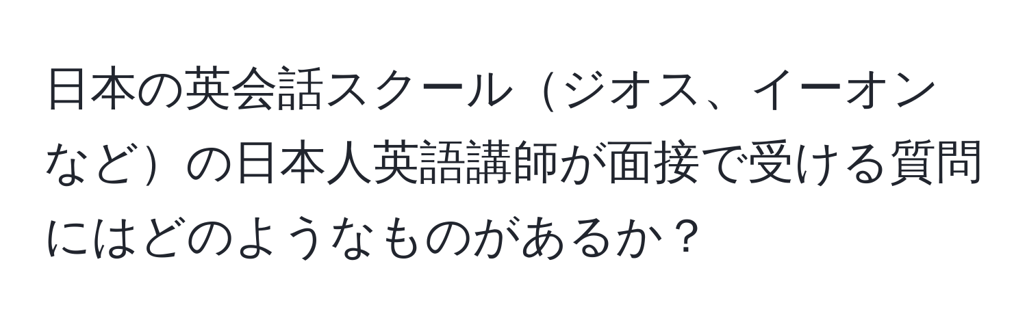 日本の英会話スクールジオス、イーオンなどの日本人英語講師が面接で受ける質問にはどのようなものがあるか？