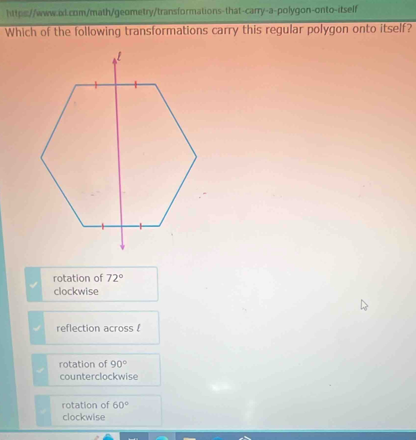 Which of the following transformations carry this regular polygon onto itself?
rotation of 72°
clockwise
reflection across l
rotation of 90°
counterclockwise
rotation of 60°
clockwise