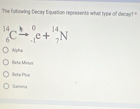 The following Decay Equation represents what type of decay? *
^14_6Cxrightarrow _(-1)^0e+^14_7N
Alpha
Beta Minus
Beta Plus
Gamma