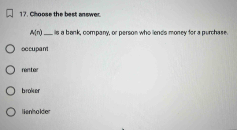 Choose the best answer.
A(n) _ is a bank, company, or person who lends money for a purchase.
occupant
renter
broker
lienholder