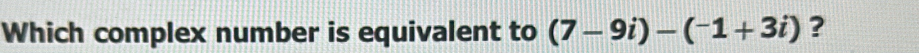 Which complex number is equivalent to (7-9i)-(^-1+3i) ?
