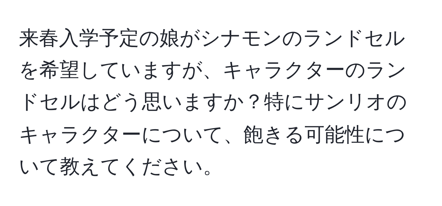 来春入学予定の娘がシナモンのランドセルを希望していますが、キャラクターのランドセルはどう思いますか？特にサンリオのキャラクターについて、飽きる可能性について教えてください。