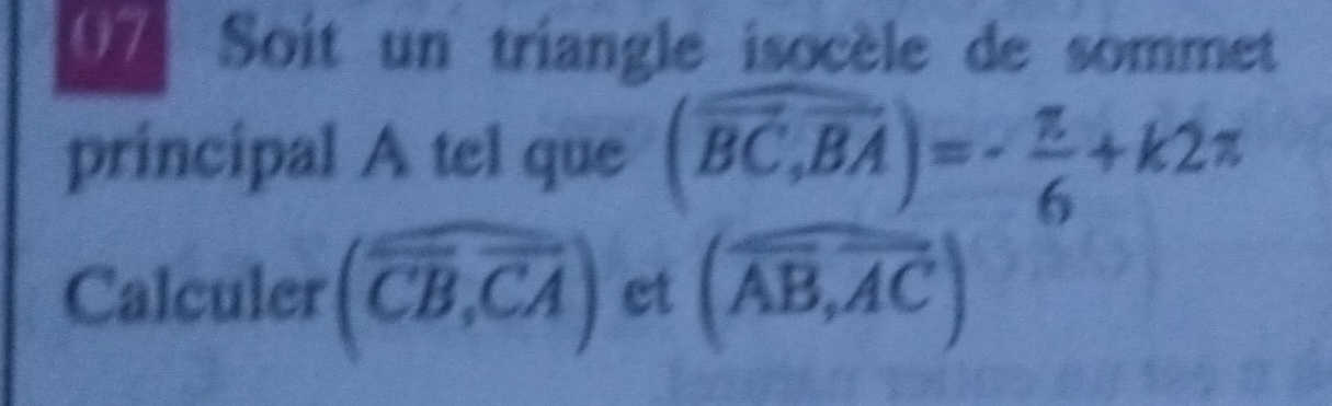 Soit un triangle isocèle de sommet 
principal A tel que (widehat BC,vector BA)=- π /6 +k2π
Calculer (widehat CB,widehat CA) et (widehat AB,widehat AC)