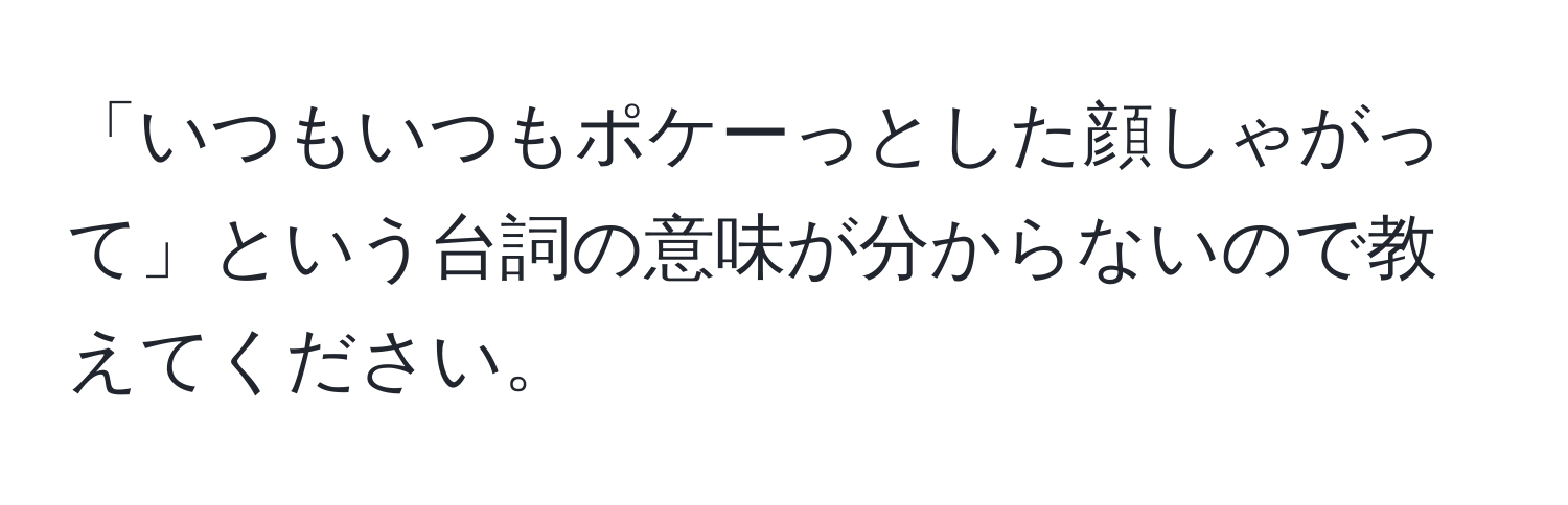 「いつもいつもポケーっとした顔しゃがって」という台詞の意味が分からないので教えてください。