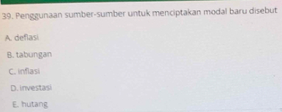 Penggunaan sumber-sumber untuk menciptakan modal baru disebut
A. deflasi
B. tabungan
C. inflasi
D. investasi
E. hutang