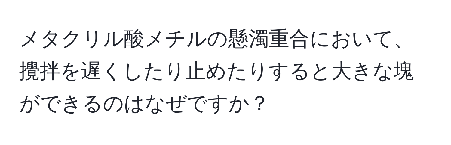 メタクリル酸メチルの懸濁重合において、攪拌を遅くしたり止めたりすると大きな塊ができるのはなぜですか？