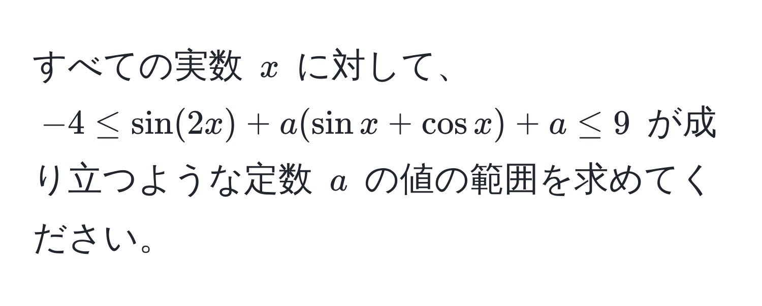 すべての実数 $x$ に対して、$-4 ≤ sin(2x) + a(sin x + cos x) + a ≤ 9$ が成り立つような定数 $a$ の値の範囲を求めてください。