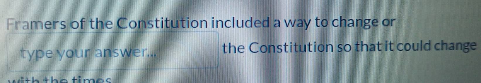 Framers of the Constitution included a way to change or 
type your answer... 
the Constitution so that it could change 
with the times