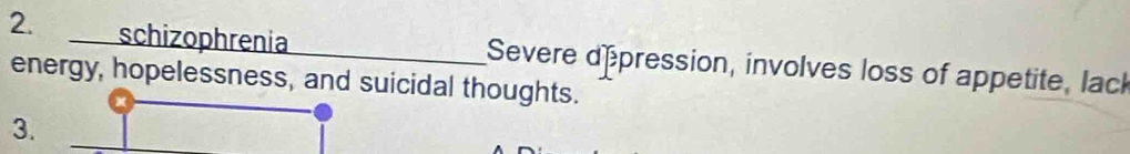 schizophrenia Severe depression, involves loss of appetite, lack 
energy, hopelessness, and suicidal thoughts. 
3.