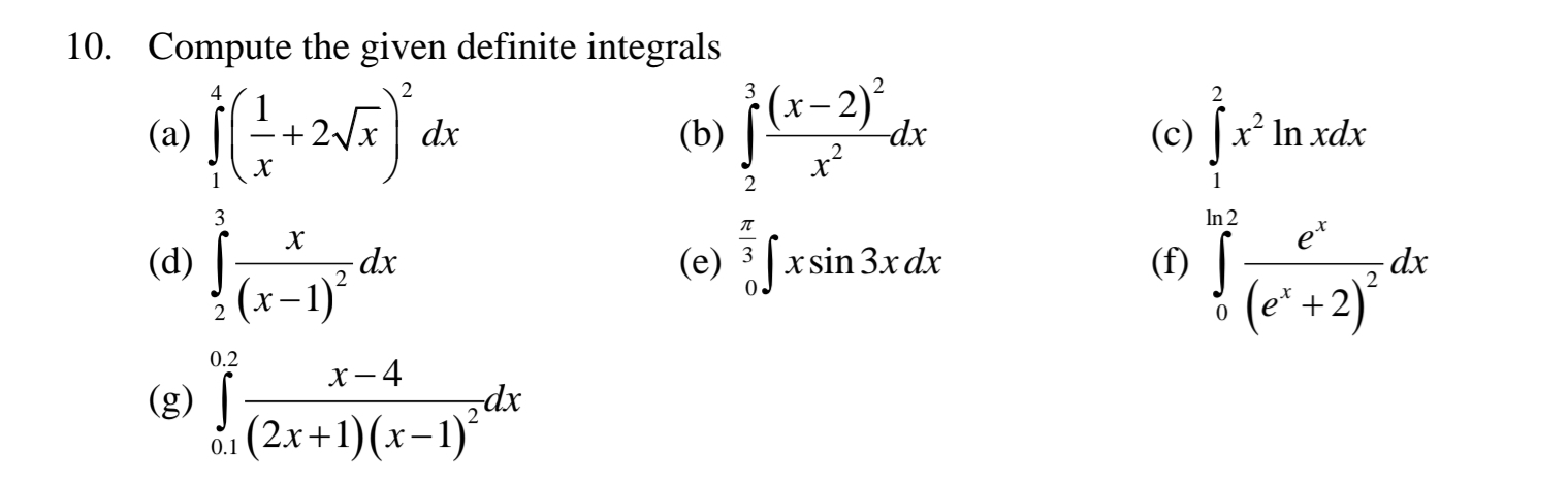 Compute the given definite integrals 
(a) ∈tlimits _1^(4(frac 1)x+2sqrt(x))^2dx (b) ∈tlimits _2^(3frac (x-2)^2)x^2dx (c) ∈tlimits _1^(2x^2)ln xdx
(d) ∈tlimits _2^(3frac x)(x-1)^2dx (e) ∈tlimits _0^((frac π)3)∈t xsin 3xdx (f) ∈tlimits _0^((ln 2)frac e^x)(e^x+2)^2dx
(g) ∈tlimits _(0.1)^(0.2)frac x-4(2x+1)(x-1)^2dx