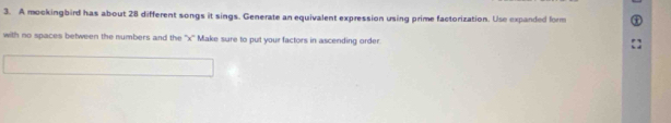 A mockingbird has about 28 different songs it sings. Generate an equivalent expression using prime factorization. Use expanded form 
with no spaces between the numbers and the '' x '' Make sure to put your factors in ascending order.