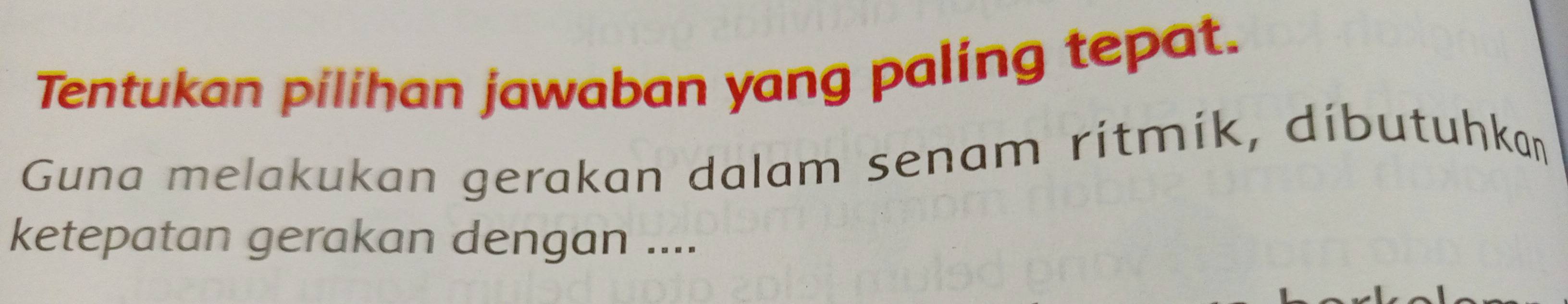 Tentukan pilihan jawaban yang paling tepat. 
Guna melakukan gerakan dalam senam ritmik, dibutuhkan 
ketepatan gerakan dengan ....