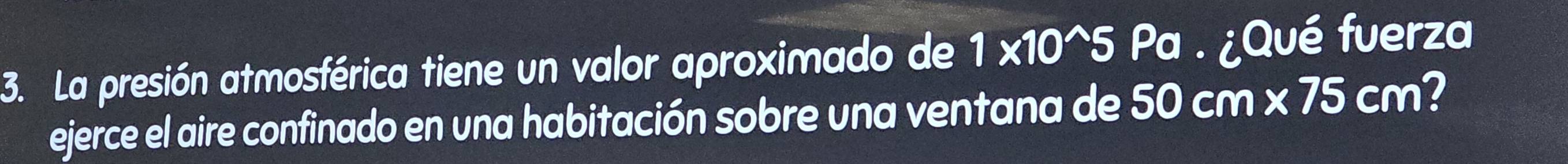 La presión atmosférica tiene un valor aproximado de 1* 10^(wedge)5 Pa . ¿Qué fuerza 
ejerce el aire confinado en una habitación sobre una ventana de 50cm* 75cm 2