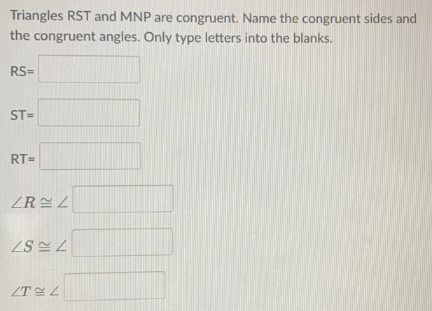 Triangles RST and MNP are congruent. Name the congruent sides and
the congruent angles. Only type letters into the blanks.
RS=
ST=
RT=
∠ R≌ ∠
∠ S≌ ∠
∠ T≌ ∠