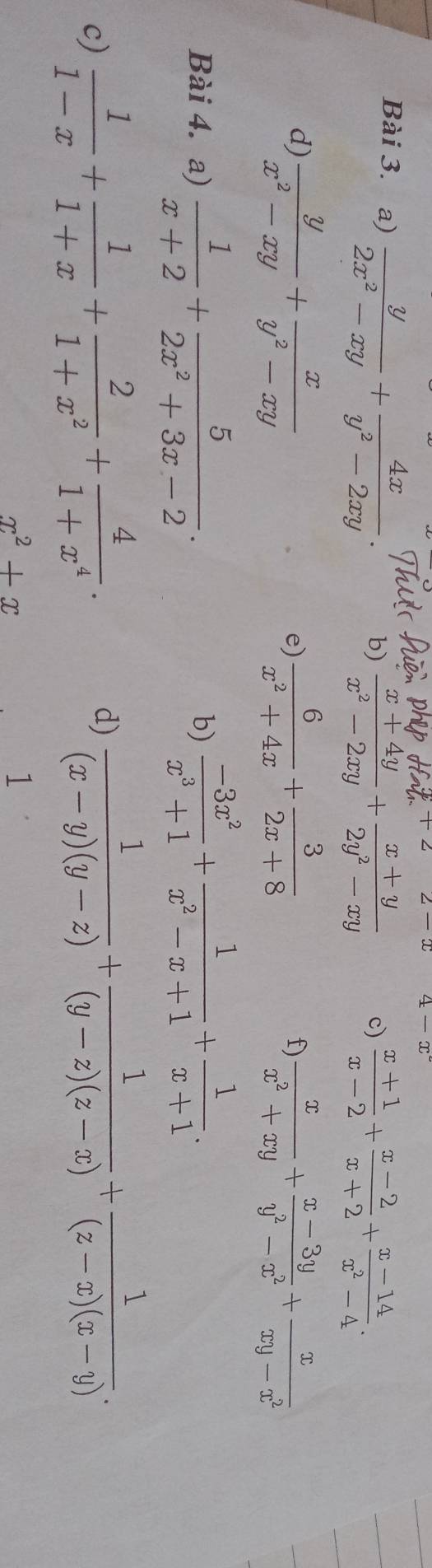 +2
4-x
Bài 3. a)  y/2x^2-xy + 4x/y^2-2xy . 
b)  (x+4y)/x^2-2xy + (x+y)/2y^2-xy  c)  (x+1)/x-2 + (x-2)/x+2 + (x-14)/x^2-4 . 
d)  y/x^2-xy + x/y^2-xy   6/x^2+4x + 3/2x+8   x/x^2+xy + (x-3y)/y^2-x^2 + x/xy-x^2 
e) 
f) 
Bài 4. a)  1/x+2 + 5/2x^2+3x-2 .  (-3x^2)/x^3+1 + 1/x^2-x+1 + 1/x+1 . 
b) 
c)  1/1-x + 1/1+x + 2/1+x^2 + 4/1+x^4 . 
d)  1/(x-y)(y-z) + 1/(y-z)(z-x) + 1/(z-x)(x-y) .
x^2+x
1