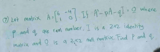 ⑦ Let makix A=beginbmatrix 6&-4 1&0endbmatrix If A^2-pA-qI=_ 0 where
P and q are real number, I is a 2* 2 identity 
makix and O is a 2* 2 nall matriox. Find P and q.