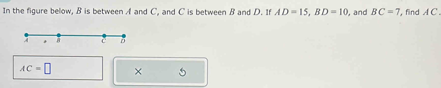 In the figure below, B is between A and C, and C is between B and D. If AD=15, BD=10 , and BC=7 , find A C. 
A . B C D
AC=□
×