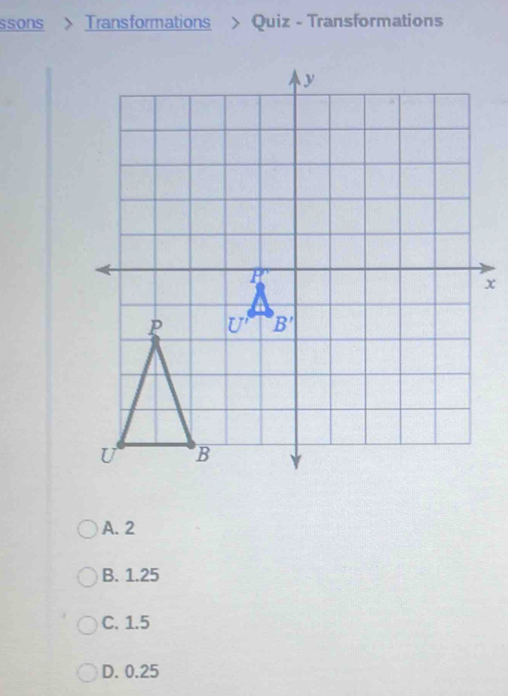 ssons > Transformations > Quiz - Transformations
x
A. 2
B. 1.25
C. 1.5
D. 0.25