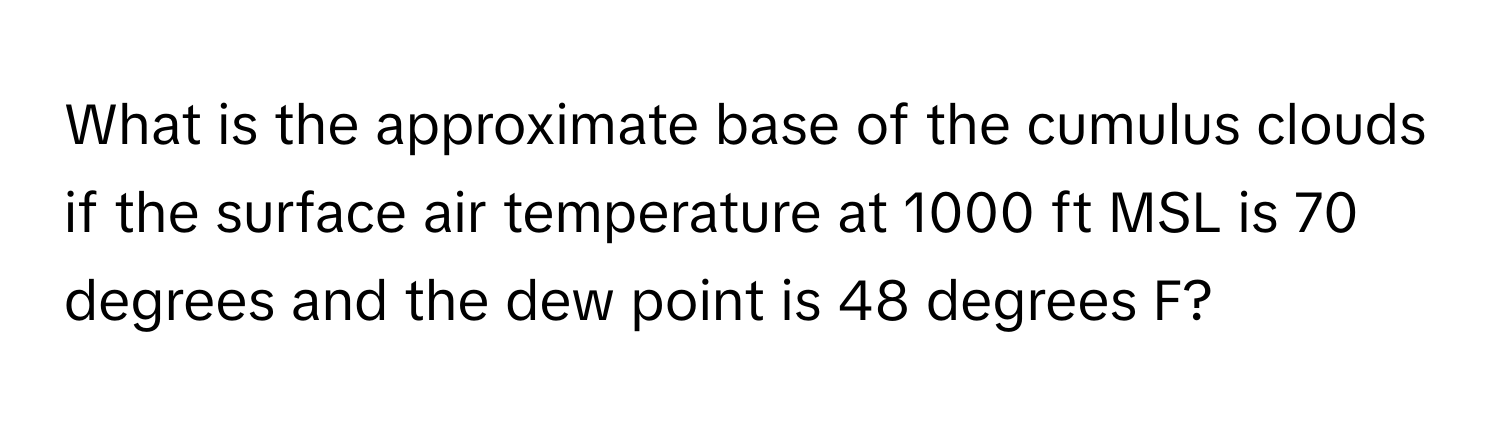 What is the approximate base of the cumulus clouds if the surface air temperature at 1000 ft MSL is 70 degrees and the dew point is 48 degrees F?