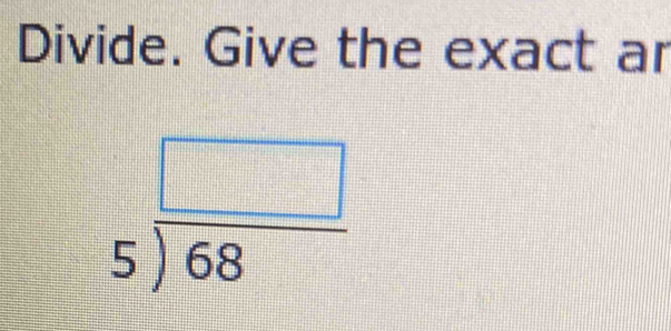 Divide. Give the exact ar
beginarrayr □  5encloselongdiv 68endarray