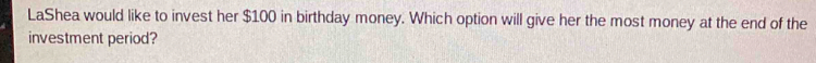 LaShea would like to invest her $100 in birthday money. Which option will give her the most money at the end of the 
investment period?