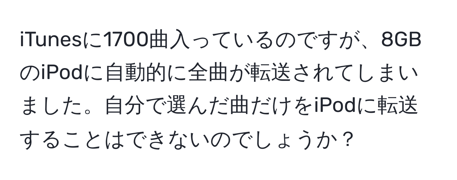 iTunesに1700曲入っているのですが、8GBのiPodに自動的に全曲が転送されてしまいました。自分で選んだ曲だけをiPodに転送することはできないのでしょうか？