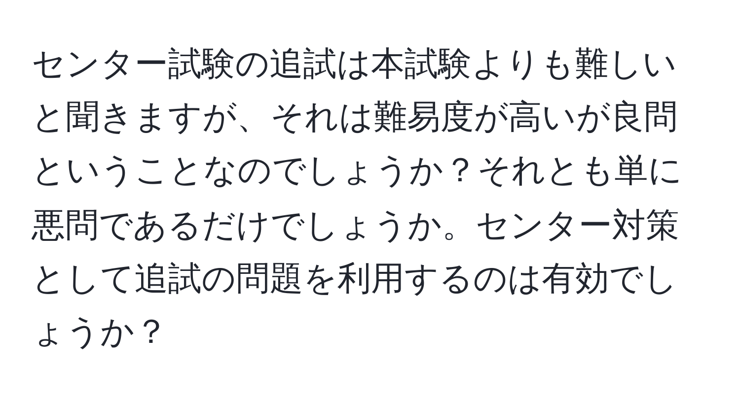 センター試験の追試は本試験よりも難しいと聞きますが、それは難易度が高いが良問ということなのでしょうか？それとも単に悪問であるだけでしょうか。センター対策として追試の問題を利用するのは有効でしょうか？