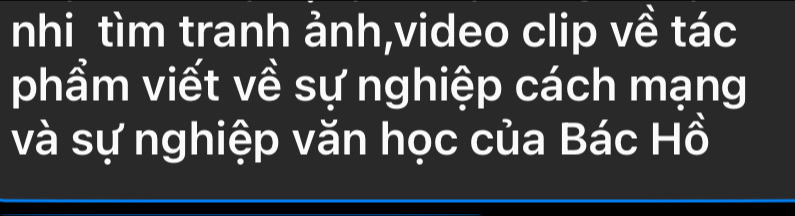 nhi tìm tranh ảnh,video clip về tác 
phẩm viết về sự nghiệp cách mạng 
và sự nghiệp văn học của Bác Hồ