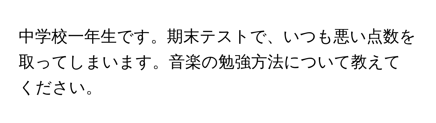 中学校一年生です。期末テストで、いつも悪い点数を取ってしまいます。音楽の勉強方法について教えてください。