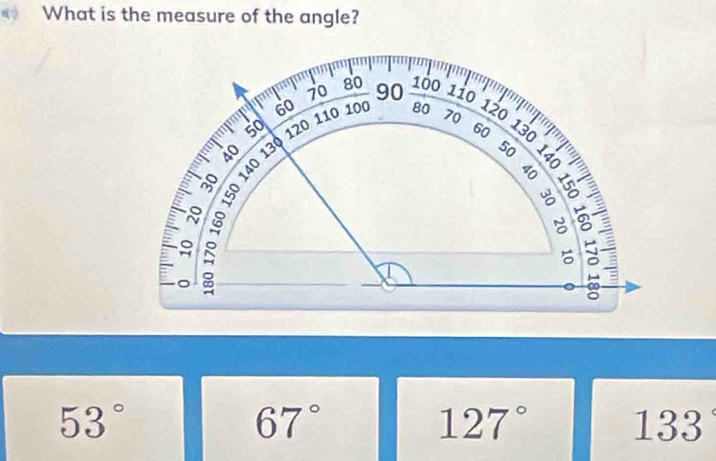 What is the measure of the angle?
70 80 90 100 110 120 13
60
50
40 120 110 100 80 70 60 5
°º
8
。
。
∞
67°
127°
53° 133