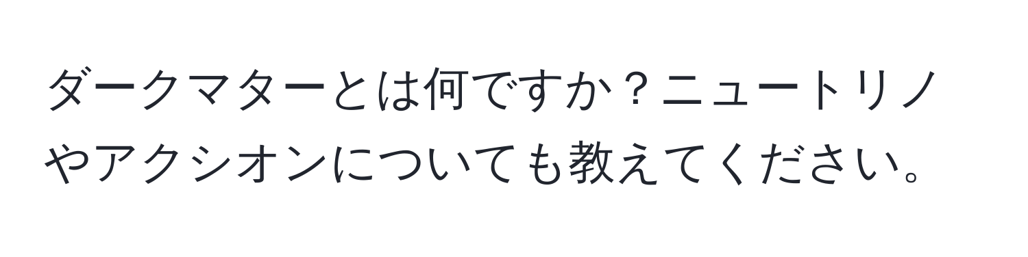 ダークマターとは何ですか？ニュートリノやアクシオンについても教えてください。