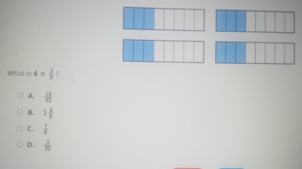 What is 4*  3/8  ?
A.  12/32 
B. 1 4/8 
C.  7/8 
D.  3/32 