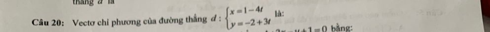 tháng a l 
Câu 20: Vectơ chỉ phương của đường thẳng đ : beginarrayl x=1-4t y=-2+3tendarray. là:
u+1=0 bằng: