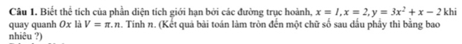 Biết thể tích của phần diện tích giới hạn bởi các đường trục hoành, x=1, x=2, y=3x^2+x-2
quay quanh 0x là V=π .n. Tính n. (Kết quả bài toán làm tròn đến một chữ số sau dấu phầy thì bằng bao khi 
nhiêu ?)