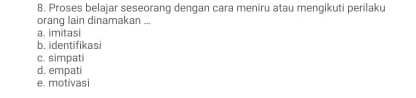 Proses belajar seseorang dengan cara meniru atau mengikuti perilaku
oranq lain dinamakan ...
a. imitasi
b. identifikasi
c. simpati
d. empati
e. motivasi