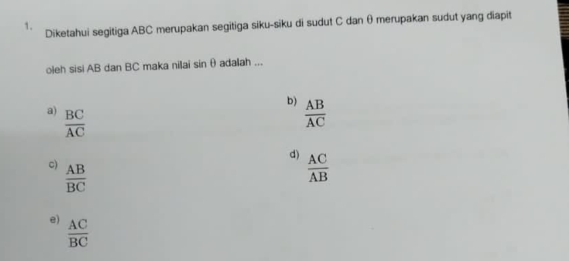 Diketahui segitiga ABC merupakan segitiga siku-siku di sudut C dan θ merupakan sudut yang diapit
oleh sisi AB dan BC maka nilai sin θ adalah ...
b)  AB/AC 
a)  BC/AC 
d)  AC/AB 
c)  AB/BC 
e)  AC/BC 