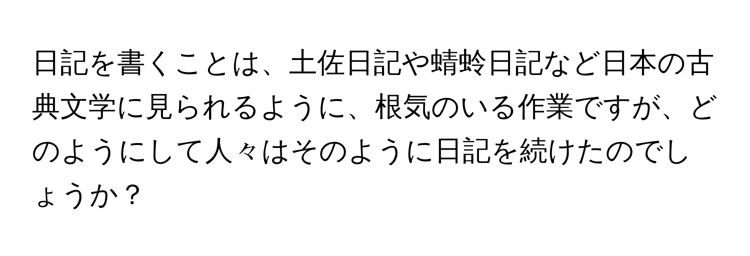 日記を書くことは、土佐日記や蜻蛉日記など日本の古典文学に見られるように、根気のいる作業ですが、どのようにして人々はそのように日記を続けたのでしょうか？