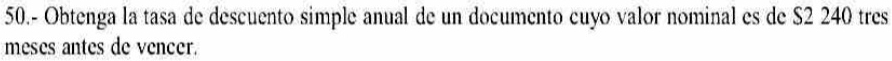 50.- Obtenga la tasa de descuento simple anual de un documento cuyo valor nominal es de $2 240 tres 
meses antes de vencer.