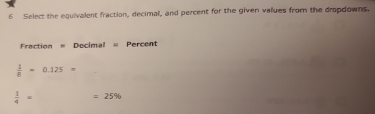 Select the equivalent fraction, decimal, and percent for the given values from the dropdowns. 
Fraction = Decimal = Percent
 1/8 =0.125=
 1/4 = =25%